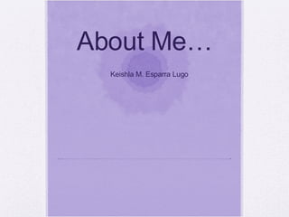 About Me… Keishla M. Esparra Lugo 