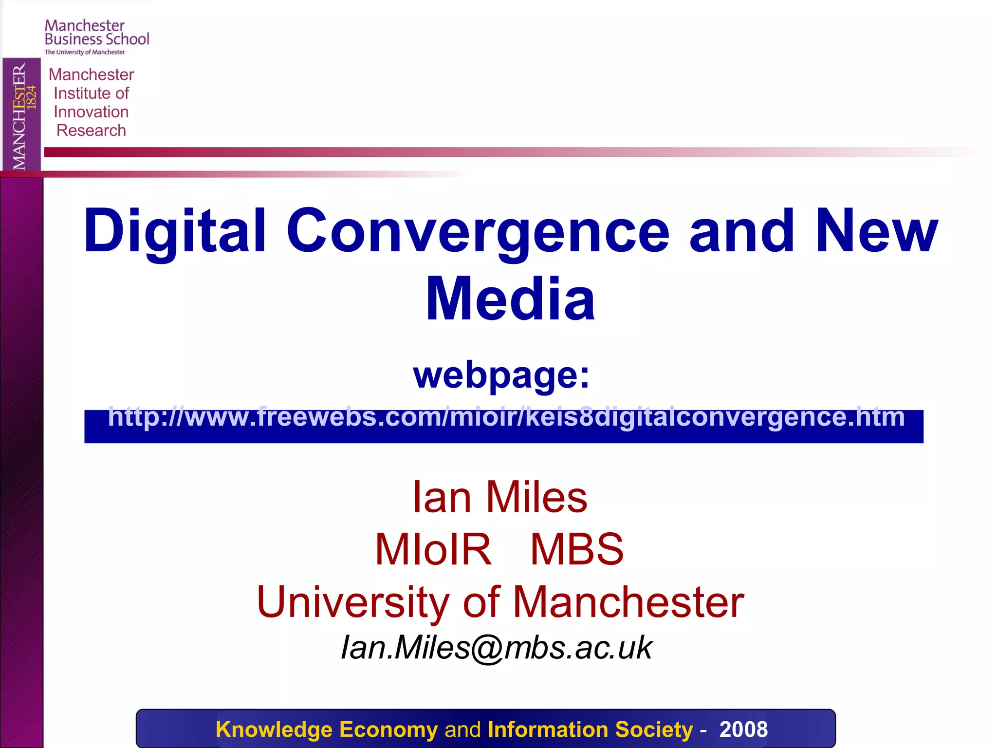 Digital Convergence and New Media webpage:   http://www.freewebs.com/mioir/keis8digitalconvergence.htm   Ian Miles MIoIR  MBS University of Manchester Ian.Miles@mbs.ac.uk  