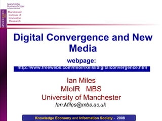 Digital Convergence and New Media webpage:   http://www.freewebs.com/mioir/keis8digitalconvergence.htm   Ian Miles MIoIR  MBS University of Manchester Ian.Miles@mbs.ac.uk  