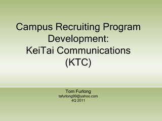 Campus Recruiting Program
      Development:
  KeiTai Communications
          (KTC)

           Tom Furlong
        tafurlong99@yahoo.com
                4Q 2011
 
