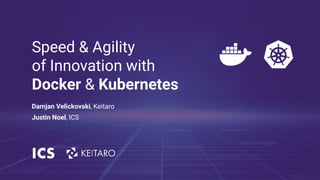 Speed & Agility
of Innovation with
Docker & Kubernetes
Damjan Velickovski, Keitaro
Justin Noel, ICS
 