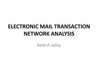 ELECTRONIC MAIL TRANSACTION
NETWORK ANALYSIS
Keith P. Jolley
 