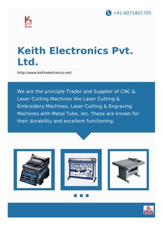 +91-8071801705
Keith Electronics Pvt.
Ltd.
http://www.keithelectronics.net/
We are the principle Trader and Supplier of CNC &
Laser Cutting Machines like Laser Cutting &
Embroidery Machines, Laser Cutting & Engraving
Machines with Metal Tube, etc. These are known for
their durability and excellent functioning.
 