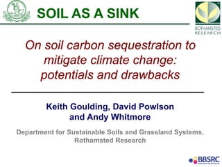 On soil carbon sequestration to
mitigate climate change:
potentials and drawbacks
Keith Goulding, David Powlson
and Andy Whitmore
Department for Sustainable Soils and Grassland Systems,
Rothamsted Research
SOIL AS A SINK
 