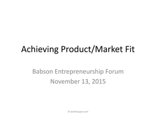 Achieving Product/Market Fit
Keith Hopper
Babson Entrepreneurship Forum
November 13, 2015
© keithhopper.com
 