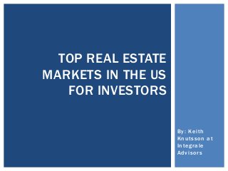 By: Keith
Knutsson at
Integrale
Advisors
TOP REAL ESTATE
MARKETS IN THE US
FOR INVESTORS
 