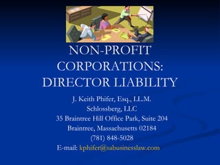 NON-PROFIT CORPORATIONS: DIRECTOR LIABILITY J. Keith Phifer, Esq., LL.M. Schlossberg, LLC 35 Braintree Hill Office Park, Suite 204 Braintree, Massachusetts 02184 (781) 848-5028 E-mail:  [email_address] 