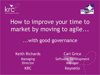 How to improve your time to
market by moving to agile...
     ...with good governance

 Keith Richards       Carl Grice
    Managing      Software Development
    Director            Manager
      KRC              Keynetix
 