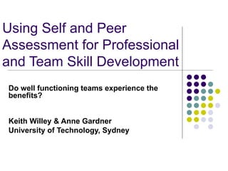 Using Self and Peer Assessment for Professional and Team Skill Development Do well functioning teams experience the benefits? Keith Willey & Anne Gardner University of Technology, Sydney   