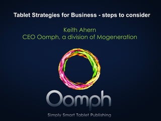 Tablet Strategies for Business - steps to consider

              Keith Ahern
   CEO Oomph, a division of Mogeneration
 