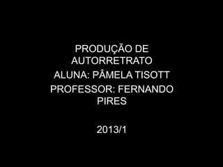 PRODUÇÃO DE
    AUTORRETRATO
 ALUNA: PÂMELA TISOTT
PROFESSOR: FERNANDO
         PIRES

       2013/1
 