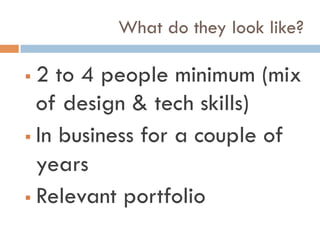 What do they look like?
!  2 to 4 people minimum (mix
of design & tech skills)
!  In business for a couple of
years
!  Relevant portfolio
 