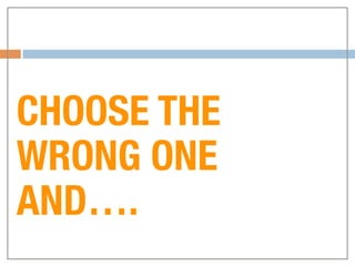 CHOOSE THE
WRONG ONE
AND….
 