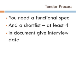 Tender Process
!  You need a functional spec
!  And a shortlist – at least 4
!  In document give interview
date
 