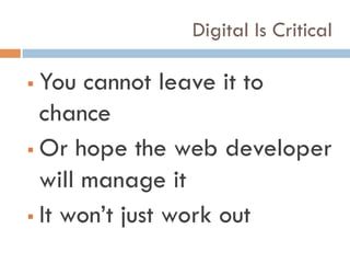 Digital Is Critical
!  You cannot leave it to
chance
!  Or hope the web developer
will manage it
!  It won’t just work out
 