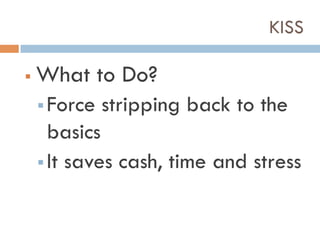 KISS
!  What to Do?
! Force stripping back to the
basics
! It saves cash, time and stress
 