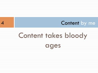 Content by me
Content takes bloody
ages
4
 