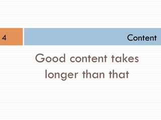Content
Good content takes
longer than that
4
 