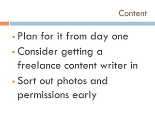 Content
!  Plan for it from day one
!  Consider getting a
freelance content writer in
!  Sort out photos and
permissions early
 