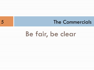 The Commercials
Be fair, be clear
5
 