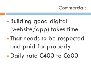 Commercials
!  Building good digital
(website/app) takes time
!  That needs to be respected
and paid for properly
!  Daily rate €400 to €600
 
