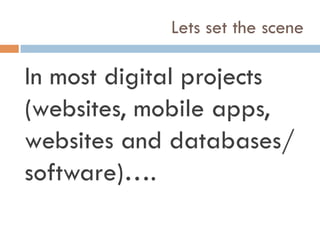 Lets set the scene
In most digital projects
(websites, mobile apps,
websites and databases/
software)….
 