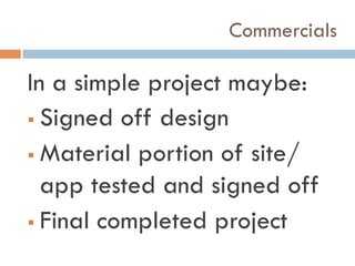 Commercials
In a simple project maybe:
!  Signed off design
!  Material portion of site/
app tested and signed off
!  Final completed project
 