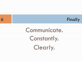 Finally
Communicate.
Constantly.
Clearly.
6
 