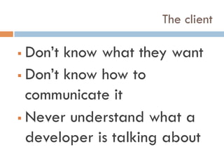 The client
!  Don’t know what they want
!  Don’t know how to
communicate it
!  Never understand what a
developer is talking about
 