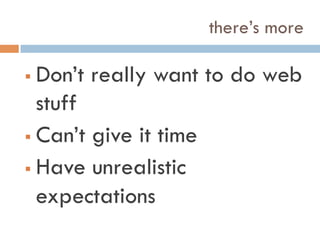 there’s more
!  Don’t really want to do web
stuff
!  Can’t give it time
!  Have unrealistic
expectations
 