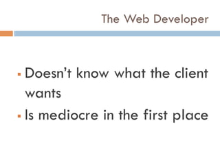The Web Developer
!  Doesn’t know what the client
wants
!  Is mediocre in the first place
 