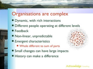 Organisations are complex <ul><li>Dynamic, with rich interactions </li></ul><ul><li>Different people operating at differen...