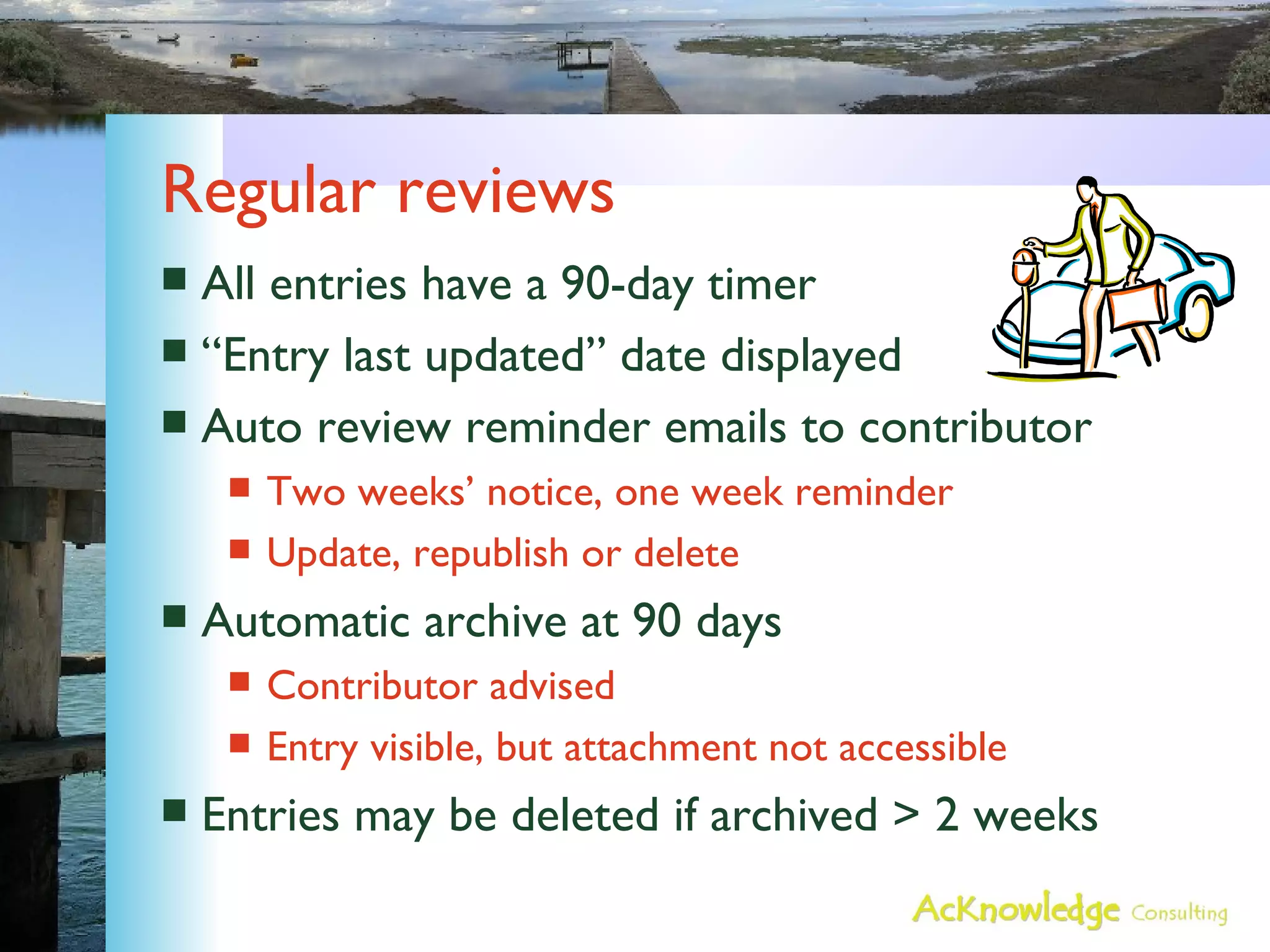 Regular reviews All entries have a 90-day timer “Entry last updated” date displayed Auto review reminder emails to contributor Two weeks’ notice, one week reminder Update, republish or delete Automatic archive at 90 days Contributor advised Entry visible, but attachment not accessible Entries may be deleted if archived > 2 weeks 