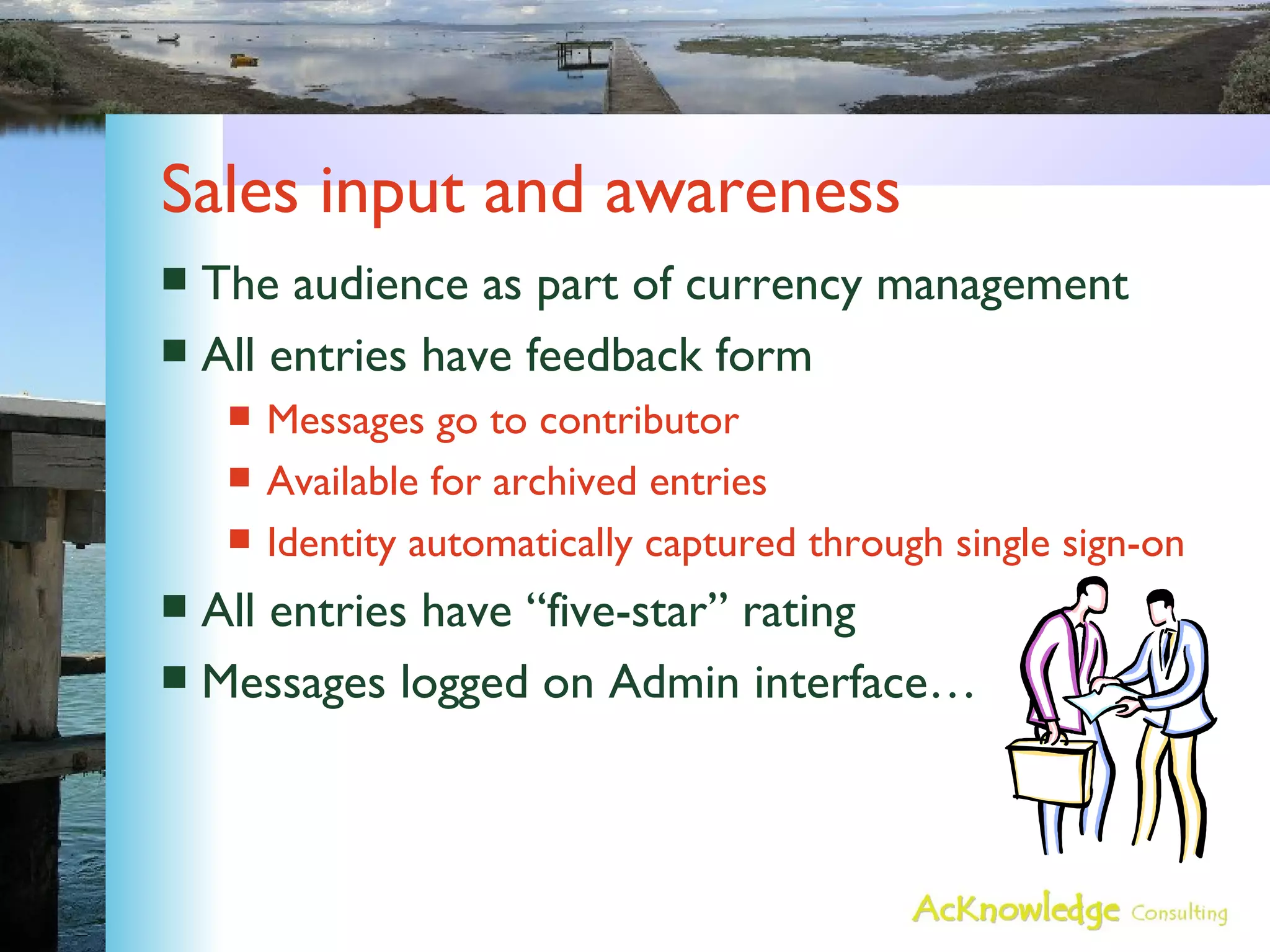 Sales input and awareness The audience as part of currency management All entries have feedback form Messages go to contributor Available for archived entries Identity automatically captured through single sign-on All entries have “five-star” rating Messages logged on Admin interface… 