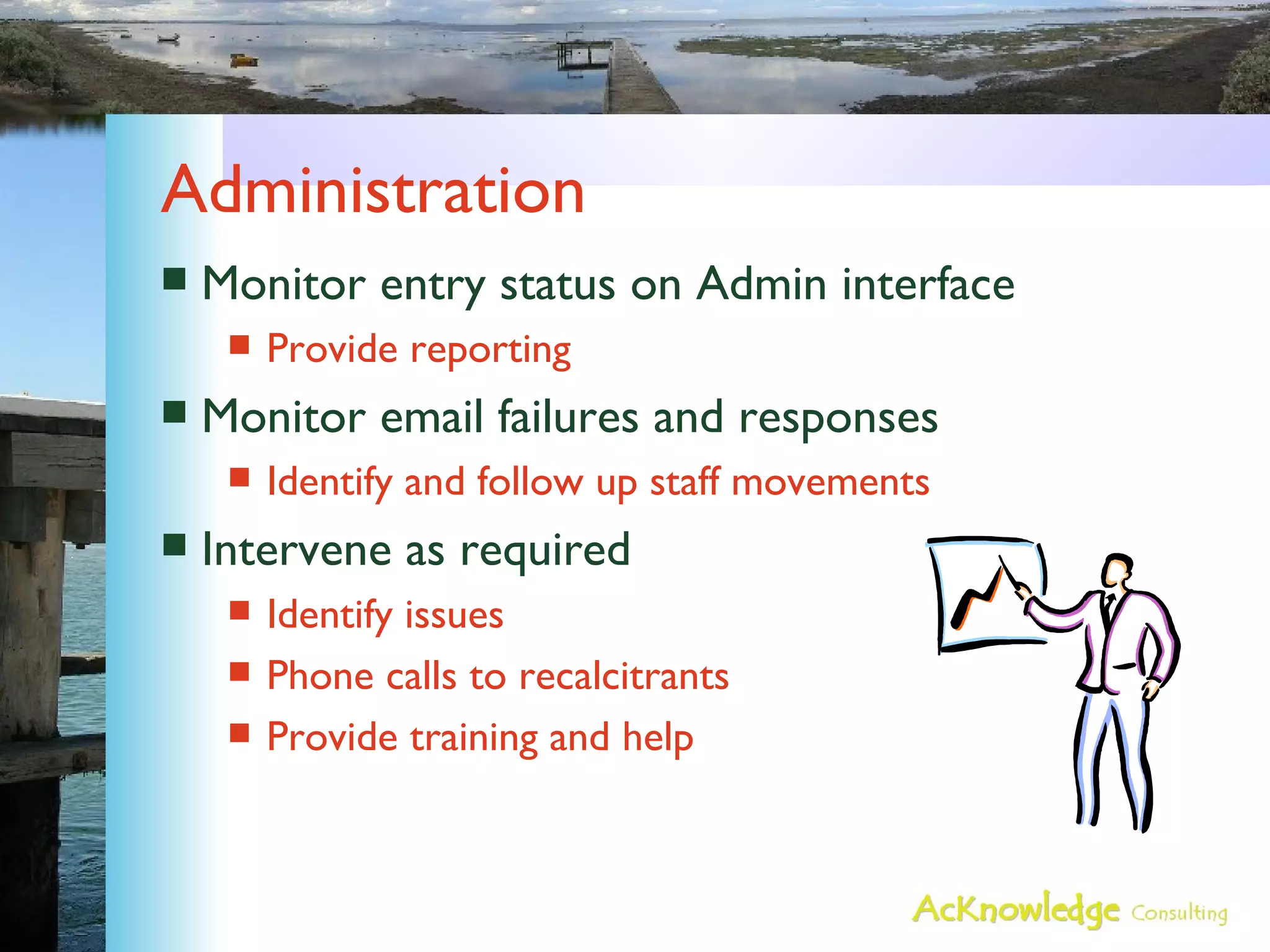 Administration Monitor entry status on Admin interface Provide reporting Monitor email failures and responses Identify and follow up staff movements Intervene as required Identify issues Phone calls to recalcitrants Provide training and help 