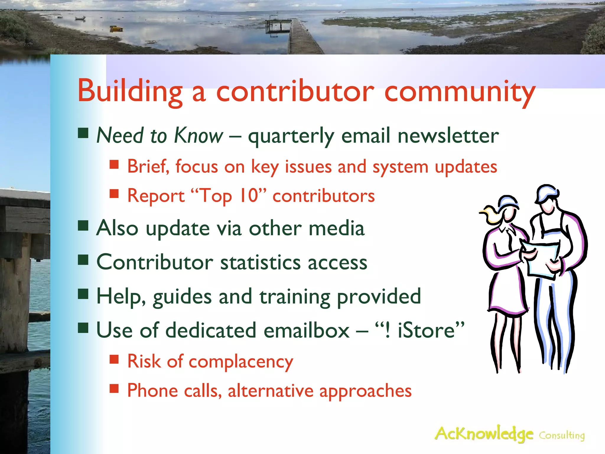 Building a contributor community Need to Know  – quarterly email newsletter Brief, focus on key issues and system updates Report “Top 10” contributors Also update via other media Contributor statistics access Help, guides and training provided Use of dedicated emailbox – “! iStore” Risk of complacency Phone calls, alternative approaches 