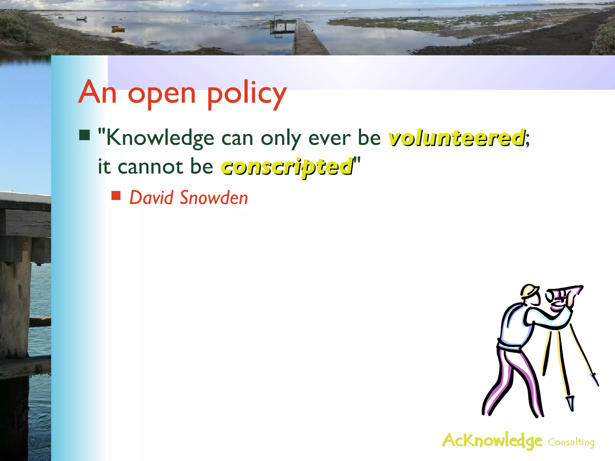 An open policy "Knowledge can only ever be  volunteered ; it cannot be  conscripted " David Snowden 
