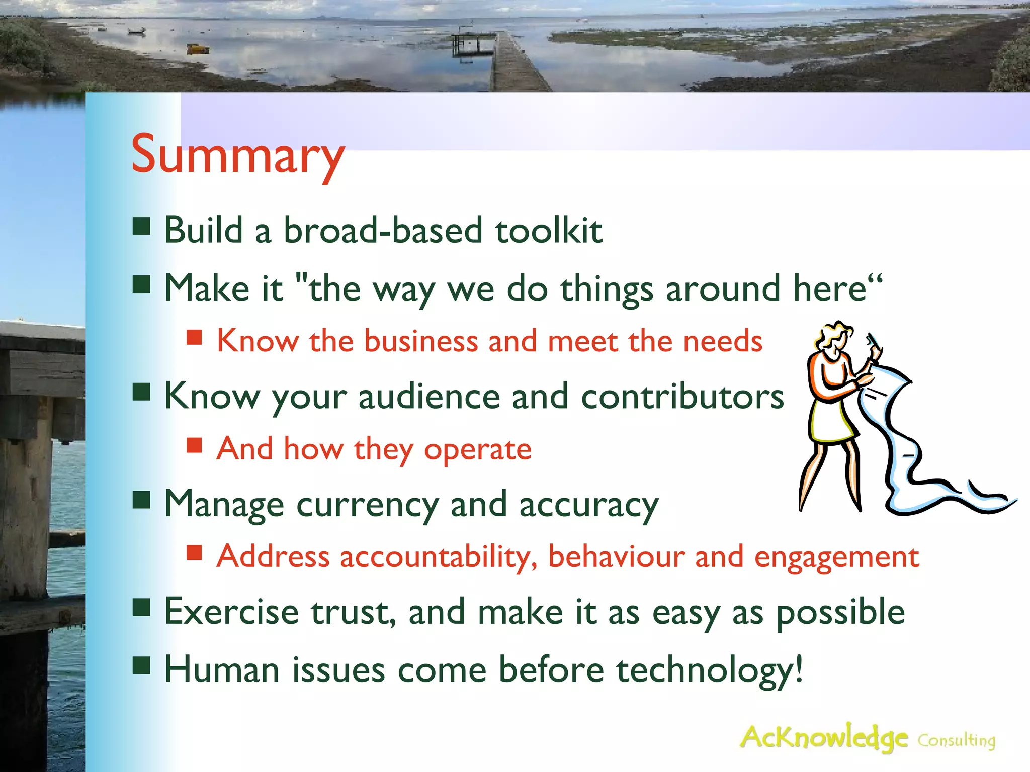 Summary Build a broad-based toolkit Make it "the way we do things around here“ Know the business and meet the needs Know your audience and contributors And how they operate Manage currency and accuracy Address accountability, behaviour and engagement Exercise trust, and make it as easy as possible Human issues come before technology! 