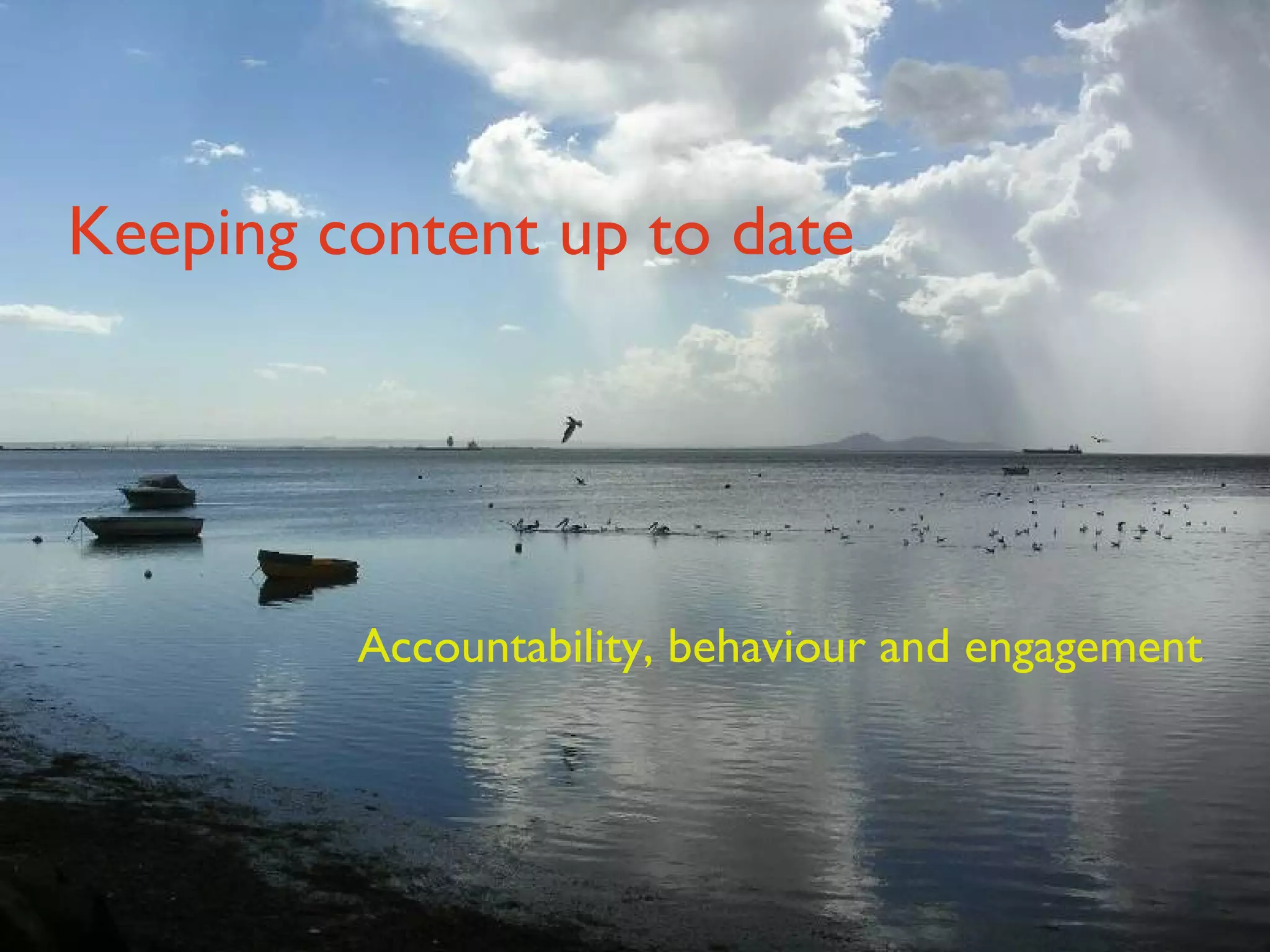 Keeping content up to date Accountability, behaviour and engagement 