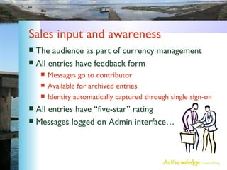 Sales input and awareness The audience as part of currency management All entries have feedback form Messages go to contributor Available for archived entries Identity automatically captured through single sign-on All entries have “five-star” rating Messages logged on Admin interface… 