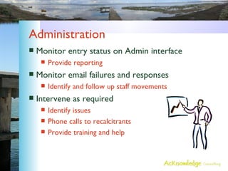 Administration Monitor entry status on Admin interface Provide reporting Monitor email failures and responses Identify and follow up staff movements Intervene as required Identify issues Phone calls to recalcitrants Provide training and help 