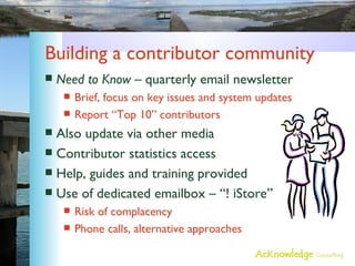Building a contributor community Need to Know  – quarterly email newsletter Brief, focus on key issues and system updates Report “Top 10” contributors Also update via other media Contributor statistics access Help, guides and training provided Use of dedicated emailbox – “! iStore” Risk of complacency Phone calls, alternative approaches 