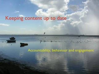 Keeping content up to date Accountability, behaviour and engagement 
