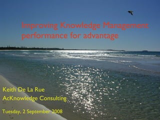 Improving Knowledge Management performance for advantage Keith De La Rue AcKnowledge Consulting Tuesday, 2 September 2008 