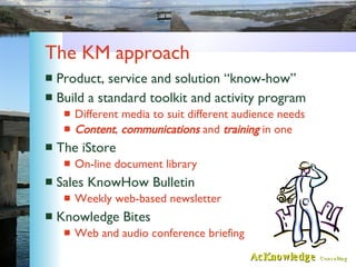 The KM approach <ul><li>Product, service and solution “know-how” </li></ul><ul><li>Build a standard toolkit and activity p...