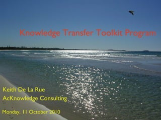 Knowledge Transfer Toolkit Program Keith De La Rue AcKnowledge Consulting Monday, 11 October 2010 