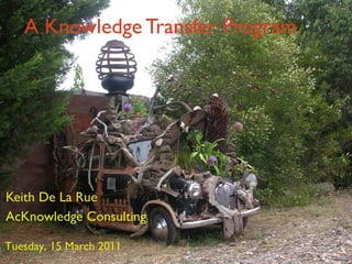 A Knowledge Transfer Program Keith De La Rue AcKnowledge Consulting Tuesday, 15 March 2011 
