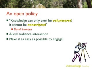 An open policy "Knowledge can only ever be  volunteered ; it cannot be  conscripted " David Snowden Allow audience interaction Make it as easy as possible to engage! 