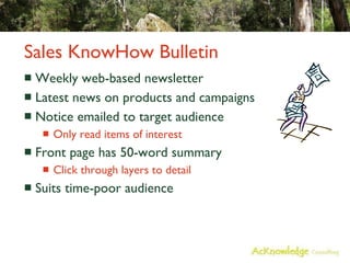 Sales KnowHow Bulletin Weekly web-based newsletter Latest news on products and campaigns Notice emailed to target audience Only read items of interest Front page has 50-word summary Click through layers to detail Suits time-poor audience 