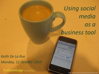 Using social media as a business tool Keith De La Rue Monday, 11 October 2010 http://www.flickr.com/photos/londonmatt/ 